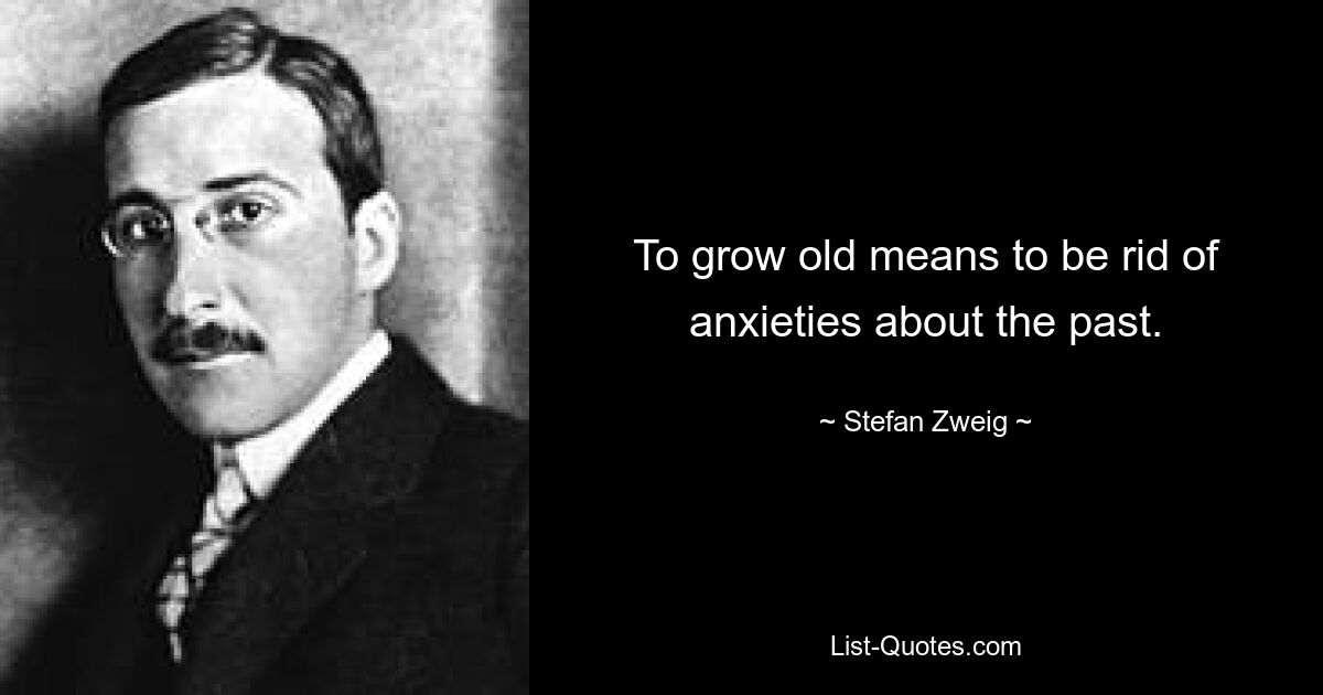 To grow old means to be rid of anxieties about the past. — © Stefan Zweig