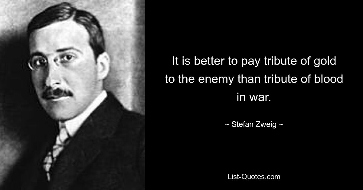 It is better to pay tribute of gold to the enemy than tribute of blood in war. — © Stefan Zweig