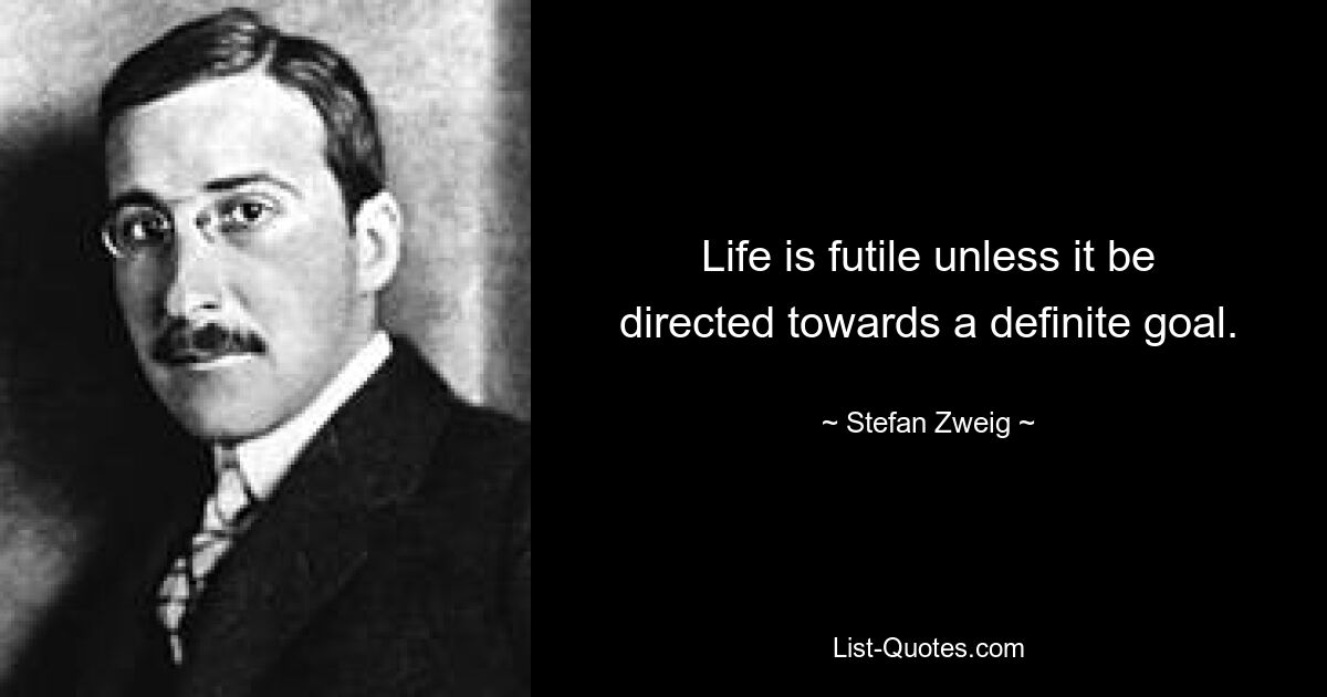 Life is futile unless it be directed towards a definite goal. — © Stefan Zweig