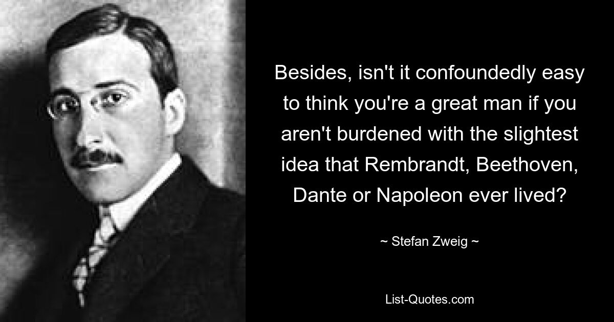 Besides, isn't it confoundedly easy to think you're a great man if you aren't burdened with the slightest idea that Rembrandt, Beethoven, Dante or Napoleon ever lived? — © Stefan Zweig