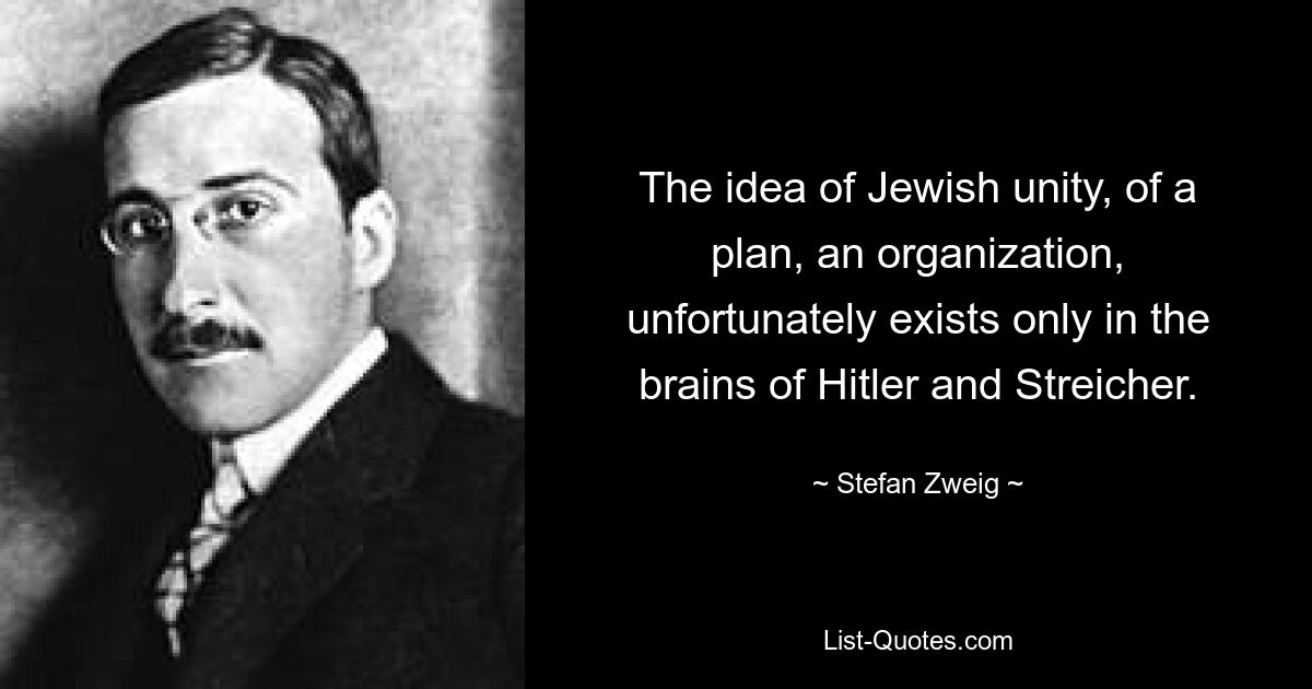 The idea of Jewish unity, of a plan, an organization, unfortunately exists only in the brains of Hitler and Streicher. — © Stefan Zweig