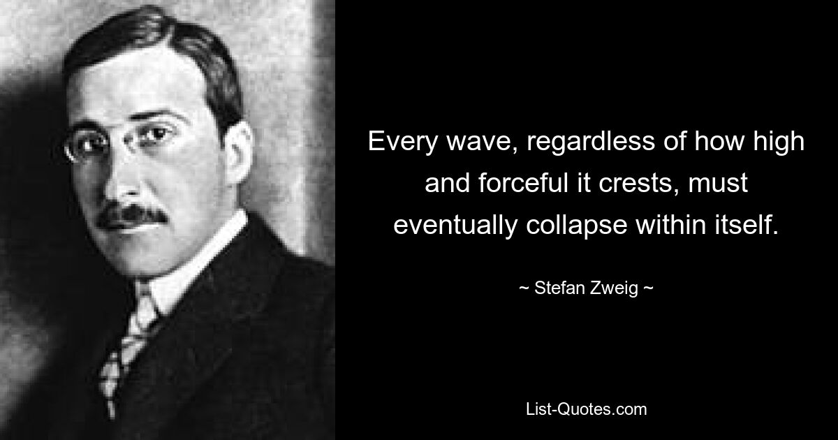 Every wave, regardless of how high and forceful it crests, must eventually collapse within itself. — © Stefan Zweig