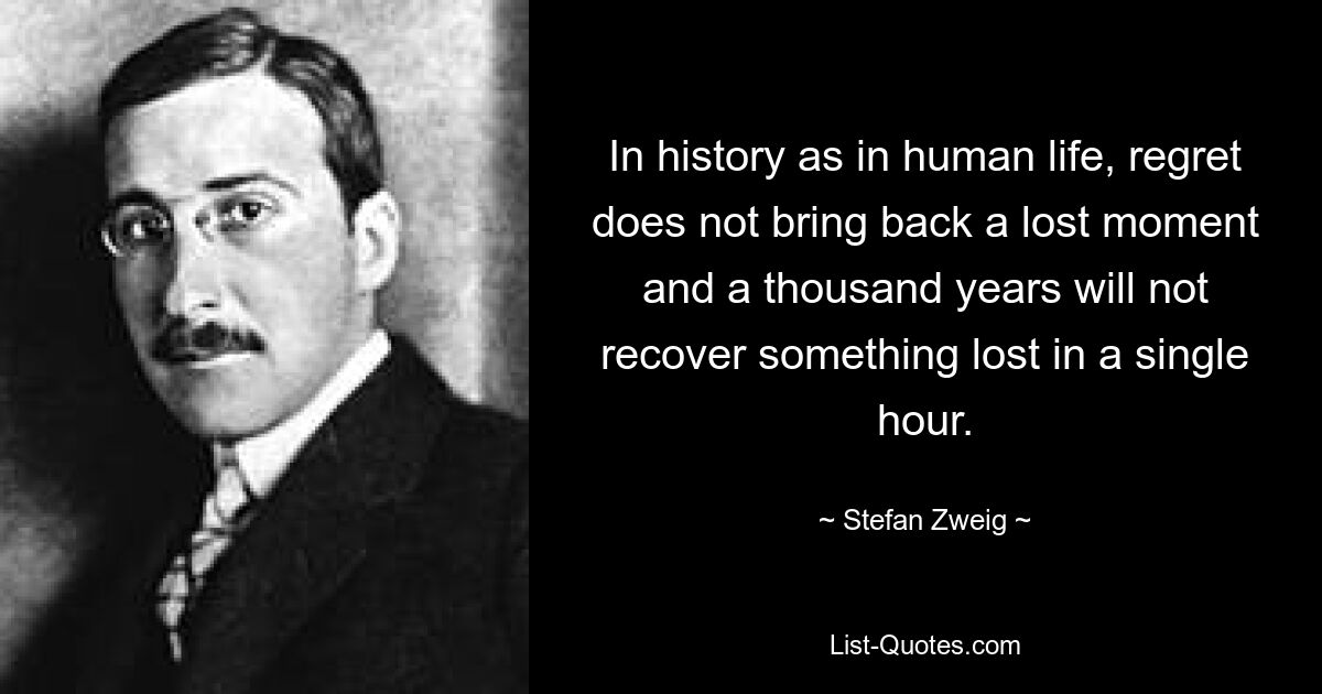 In history as in human life, regret does not bring back a lost moment and a thousand years will not recover something lost in a single hour. — © Stefan Zweig