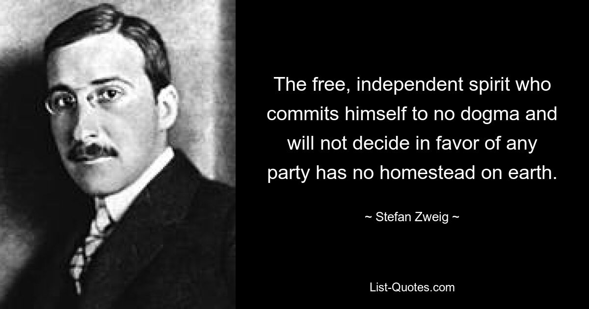 The free, independent spirit who commits himself to no dogma and will not decide in favor of any party has no homestead on earth. — © Stefan Zweig