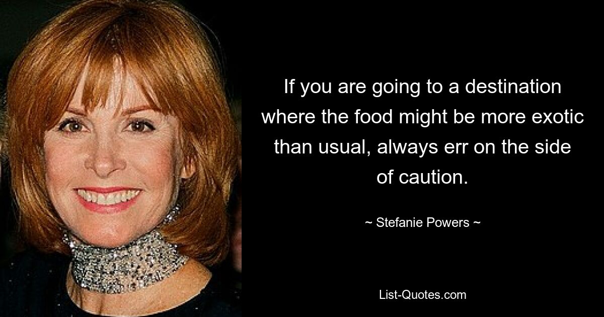 If you are going to a destination where the food might be more exotic than usual, always err on the side of caution. — © Stefanie Powers