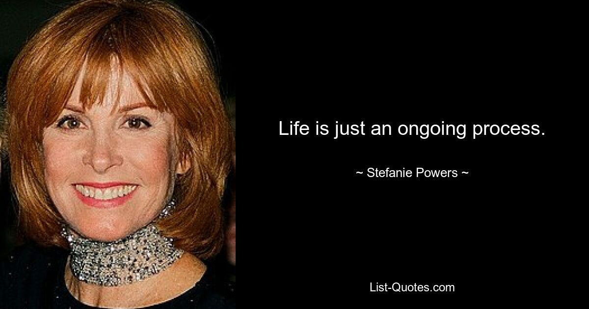 Life is just an ongoing process. — © Stefanie Powers