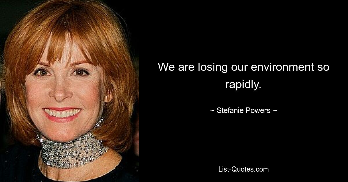 We are losing our environment so rapidly. — © Stefanie Powers