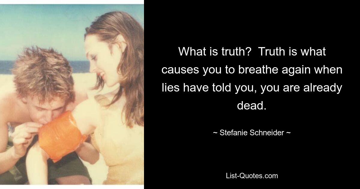 What is truth?  Truth is what causes you to breathe again when lies have told you, you are already dead. — © Stefanie Schneider