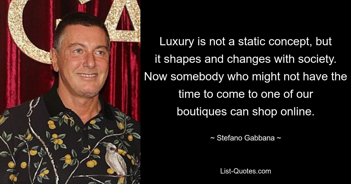 Luxury is not a static concept, but it shapes and changes with society. Now somebody who might not have the time to come to one of our boutiques can shop online. — © Stefano Gabbana