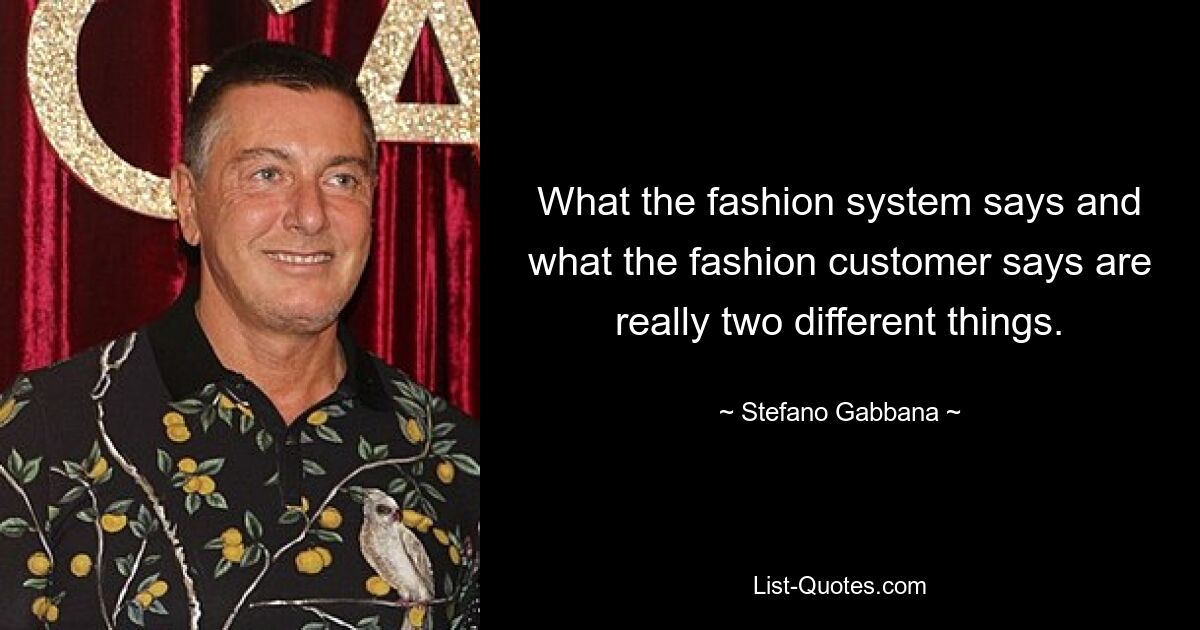 What the fashion system says and what the fashion customer says are really two different things. — © Stefano Gabbana