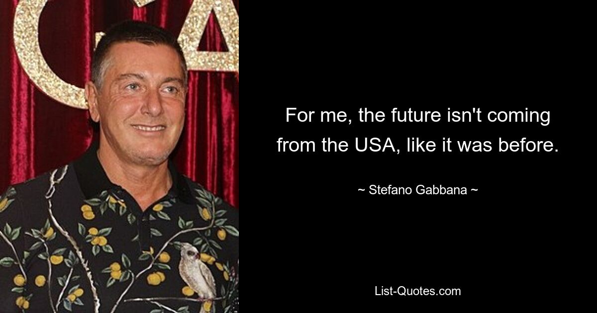 For me, the future isn't coming from the USA, like it was before. — © Stefano Gabbana