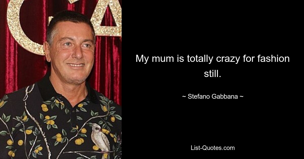 My mum is totally crazy for fashion still. — © Stefano Gabbana