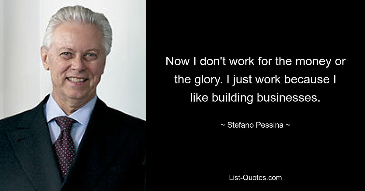 Now I don't work for the money or the glory. I just work because I like building businesses. — © Stefano Pessina