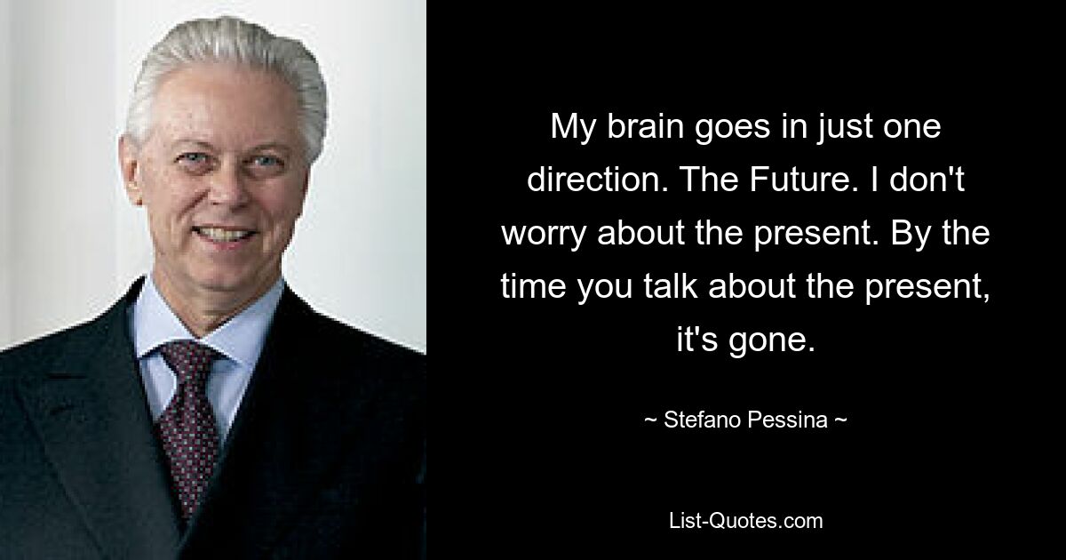 My brain goes in just one direction. The Future. I don't worry about the present. By the time you talk about the present, it's gone. — © Stefano Pessina