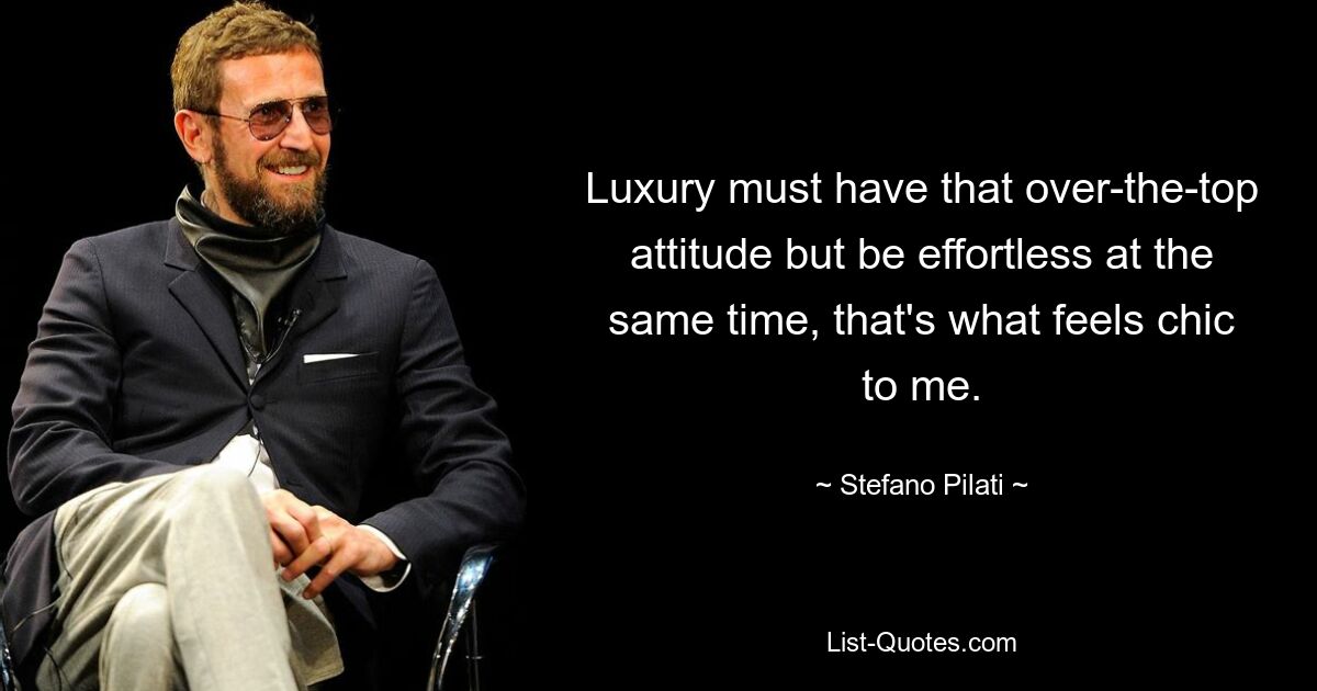 Luxury must have that over-the-top attitude but be effortless at the same time, that's what feels chic to me. — © Stefano Pilati