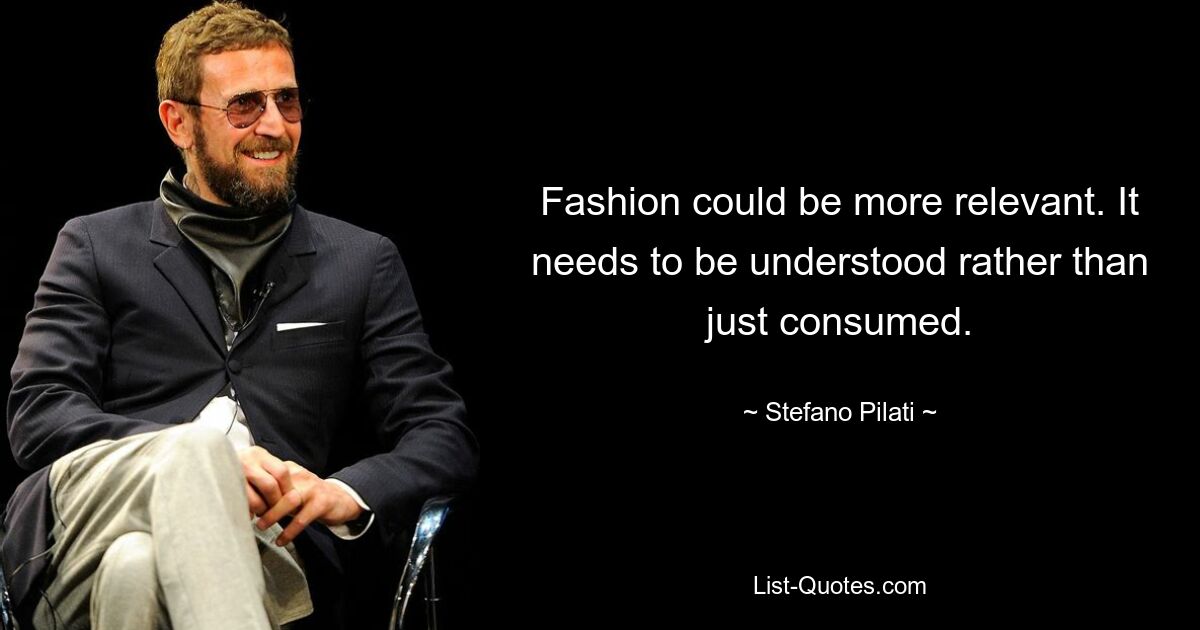 Fashion could be more relevant. It needs to be understood rather than just consumed. — © Stefano Pilati