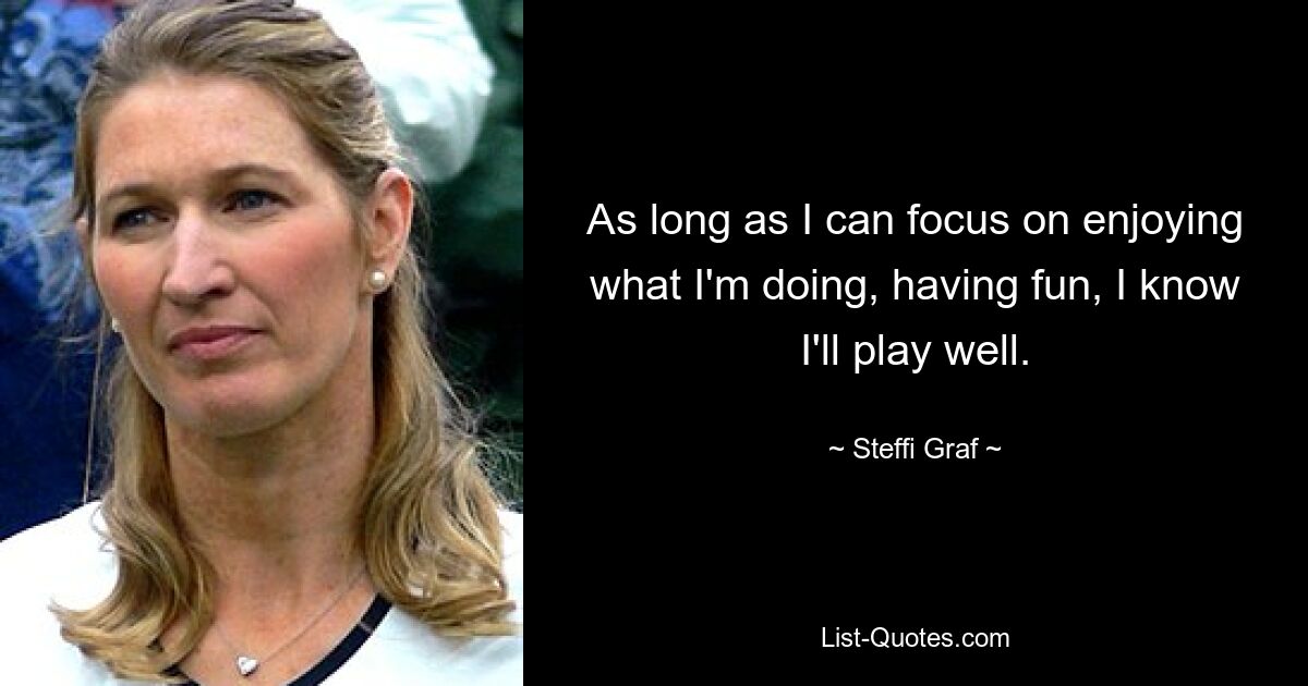 As long as I can focus on enjoying what I'm doing, having fun, I know I'll play well. — © Steffi Graf