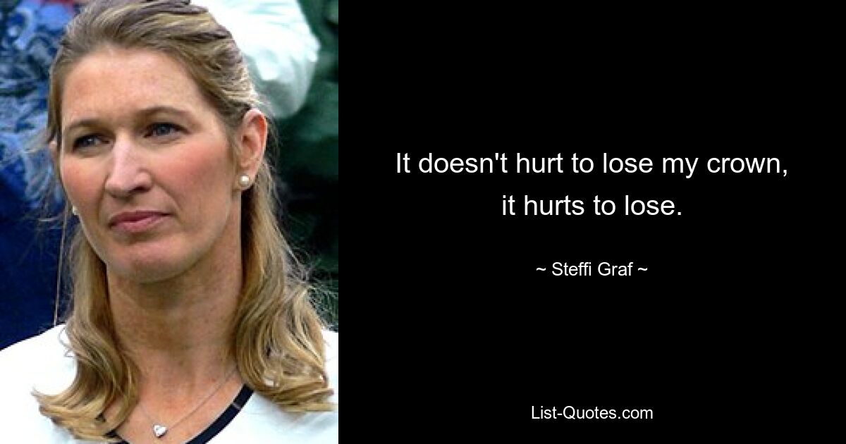 It doesn't hurt to lose my crown, it hurts to lose. — © Steffi Graf