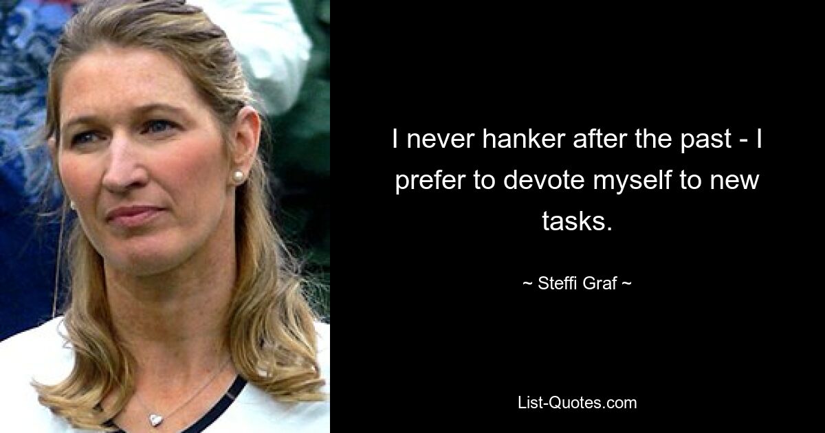 I never hanker after the past - I prefer to devote myself to new tasks. — © Steffi Graf