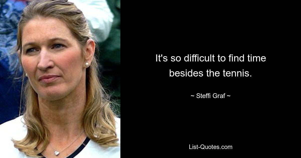 It's so difficult to find time besides the tennis. — © Steffi Graf