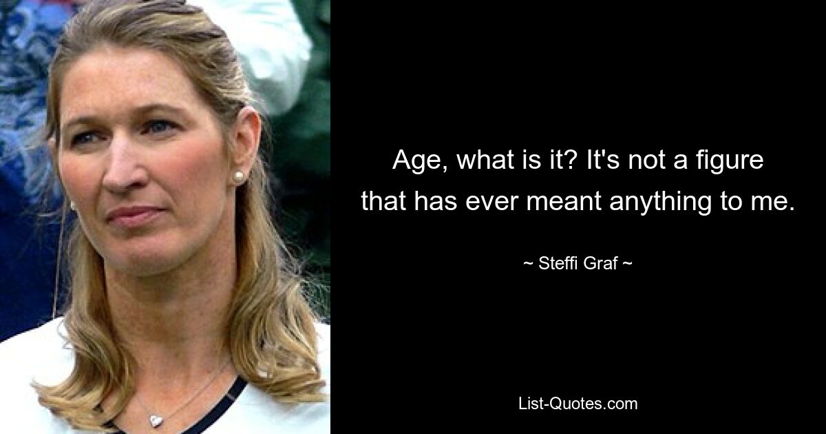 Age, what is it? It's not a figure that has ever meant anything to me. — © Steffi Graf