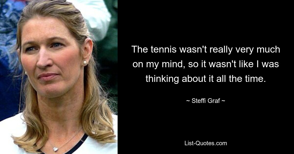 Das Tennis beschäftigte mich nicht wirklich sehr, daher war es nicht so, dass ich die ganze Zeit darüber nachdachte. — © Steffi Graf