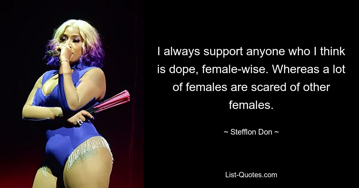 I always support anyone who I think is dope, female-wise. Whereas a lot of females are scared of other females. — © Stefflon Don