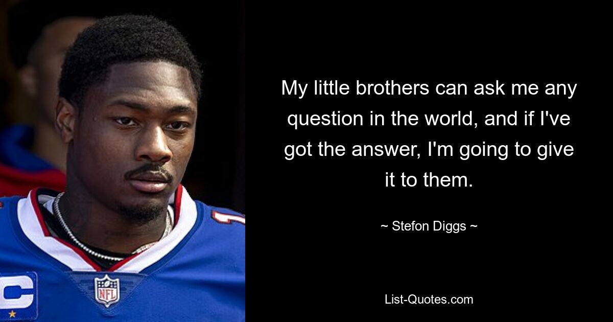 My little brothers can ask me any question in the world, and if I've got the answer, I'm going to give it to them. — © Stefon Diggs