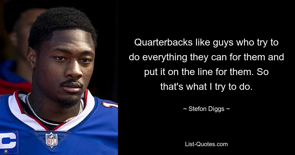 Quarterbacks like guys who try to do everything they can for them and put it on the line for them. So that's what I try to do. — © Stefon Diggs