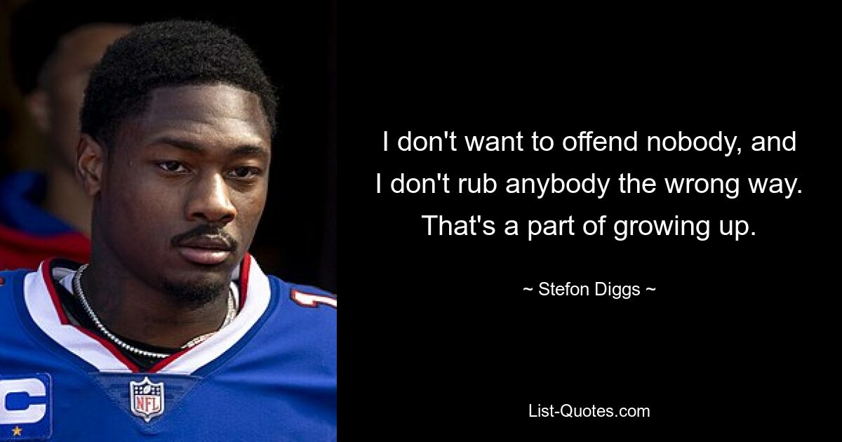 I don't want to offend nobody, and I don't rub anybody the wrong way. That's a part of growing up. — © Stefon Diggs