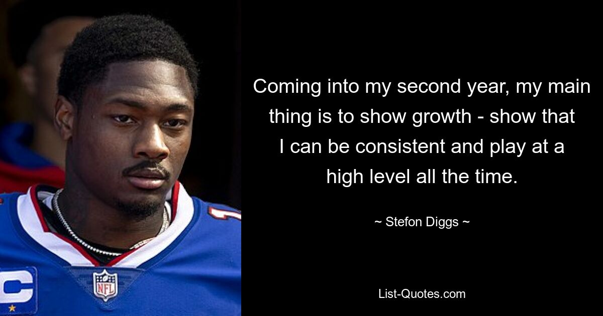 Coming into my second year, my main thing is to show growth - show that I can be consistent and play at a high level all the time. — © Stefon Diggs