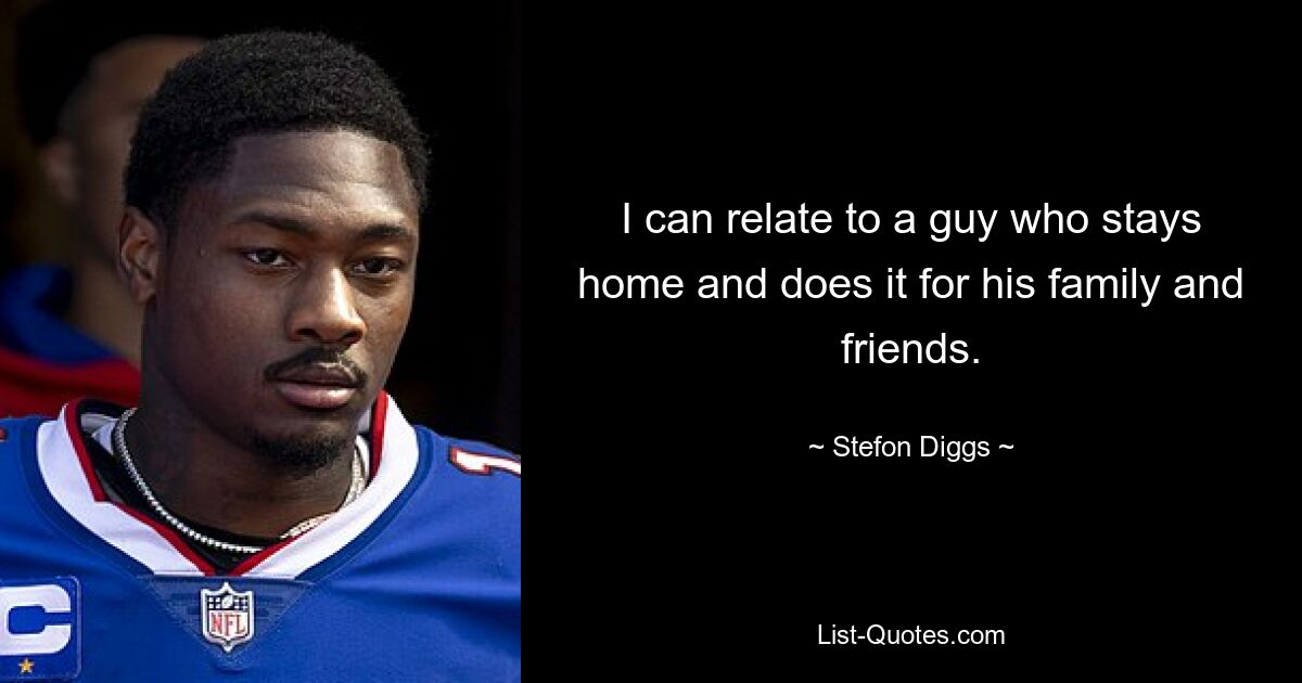 I can relate to a guy who stays home and does it for his family and friends. — © Stefon Diggs