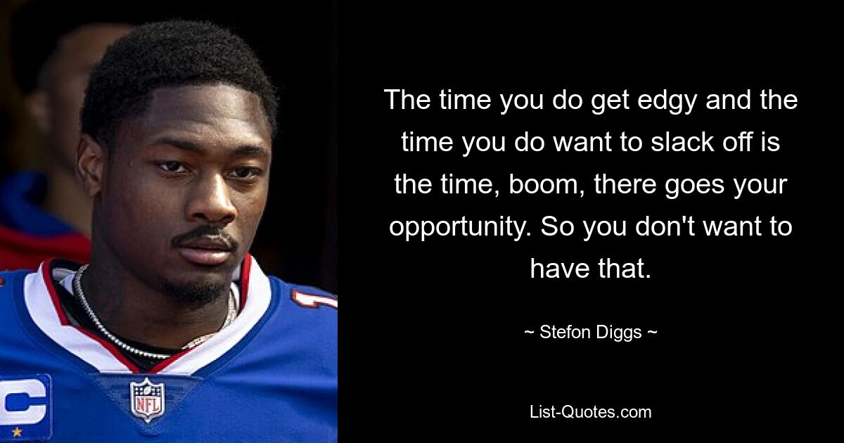 The time you do get edgy and the time you do want to slack off is the time, boom, there goes your opportunity. So you don't want to have that. — © Stefon Diggs