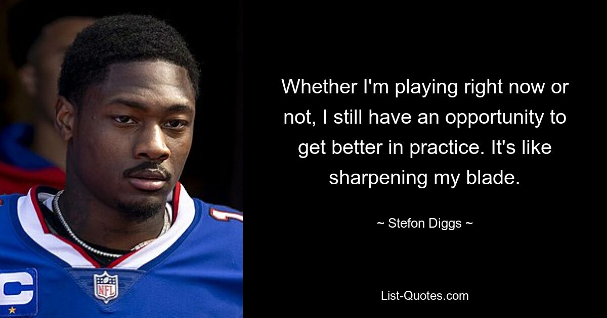 Whether I'm playing right now or not, I still have an opportunity to get better in practice. It's like sharpening my blade. — © Stefon Diggs