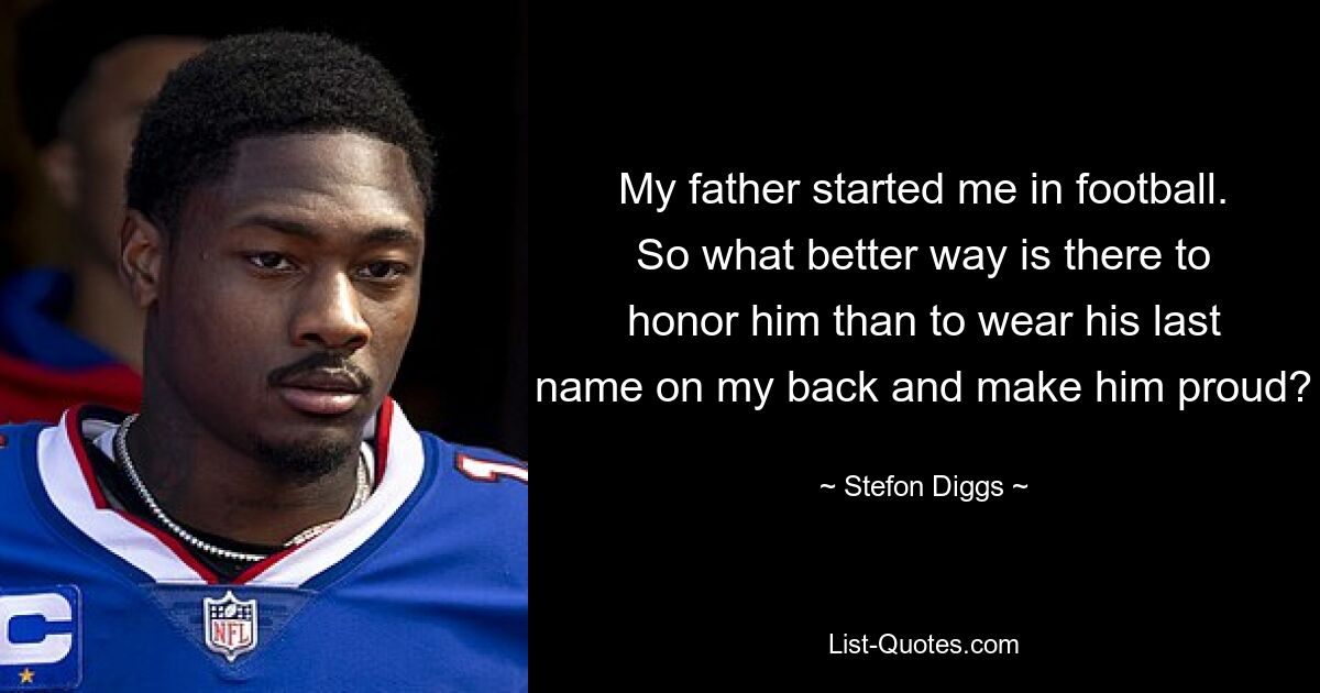 My father started me in football. So what better way is there to honor him than to wear his last name on my back and make him proud? — © Stefon Diggs