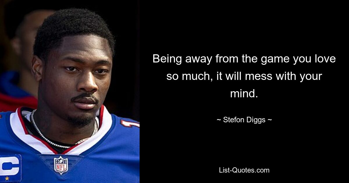 Being away from the game you love so much, it will mess with your mind. — © Stefon Diggs