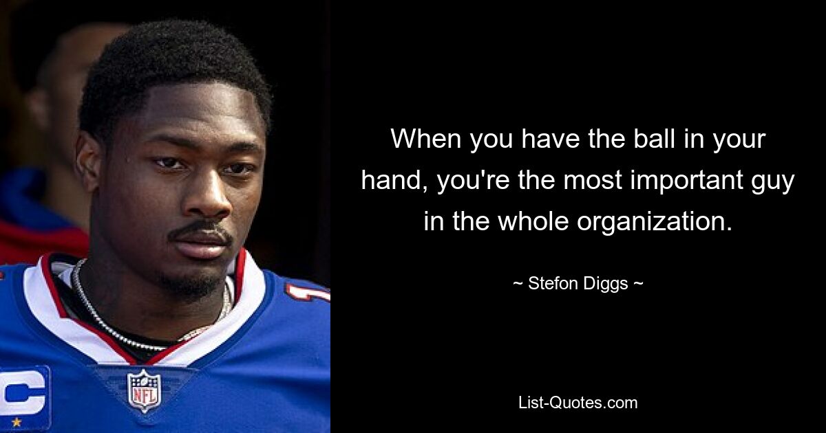 When you have the ball in your hand, you're the most important guy in the whole organization. — © Stefon Diggs