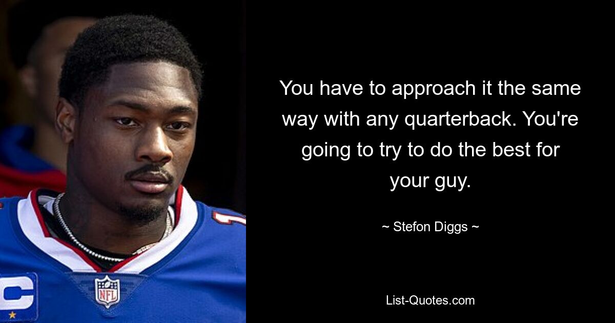 You have to approach it the same way with any quarterback. You're going to try to do the best for your guy. — © Stefon Diggs