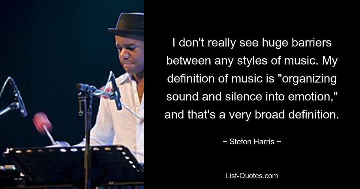 I don't really see huge barriers between any styles of music. My definition of music is "organizing sound and silence into emotion," and that's a very broad definition. — © Stefon Harris