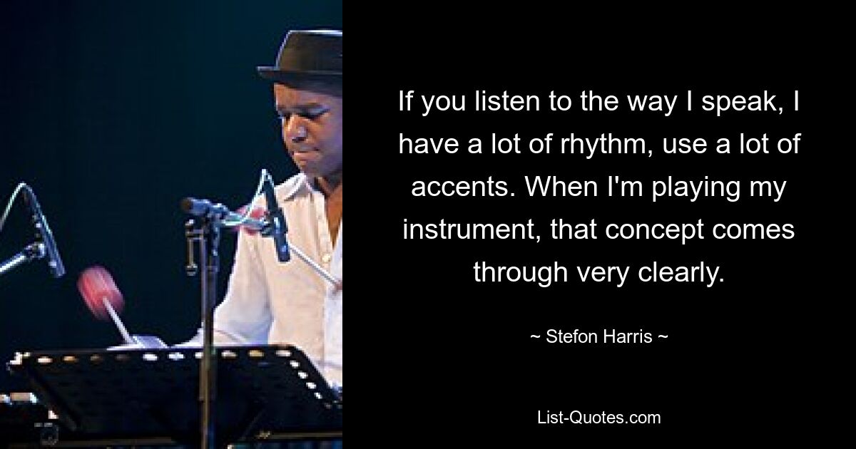 If you listen to the way I speak, I have a lot of rhythm, use a lot of accents. When I'm playing my instrument, that concept comes through very clearly. — © Stefon Harris