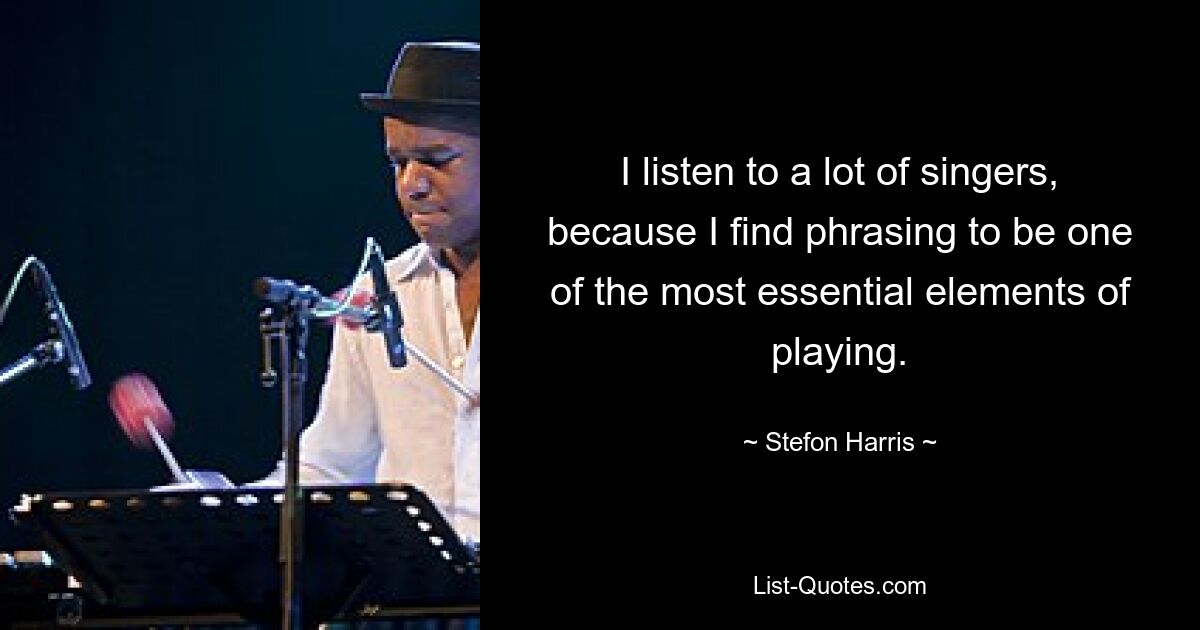 I listen to a lot of singers, because I find phrasing to be one of the most essential elements of playing. — © Stefon Harris