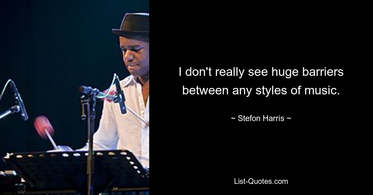 I don't really see huge barriers between any styles of music. — © Stefon Harris