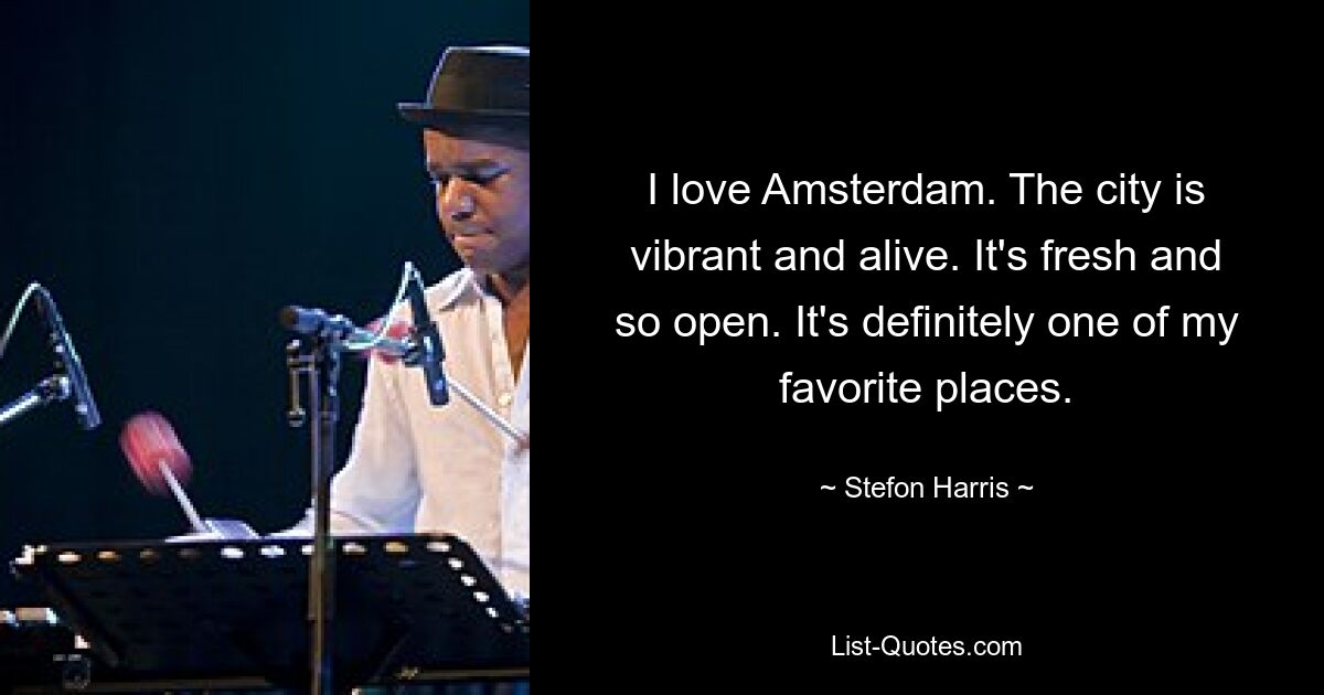 I love Amsterdam. The city is vibrant and alive. It's fresh and so open. It's definitely one of my favorite places. — © Stefon Harris