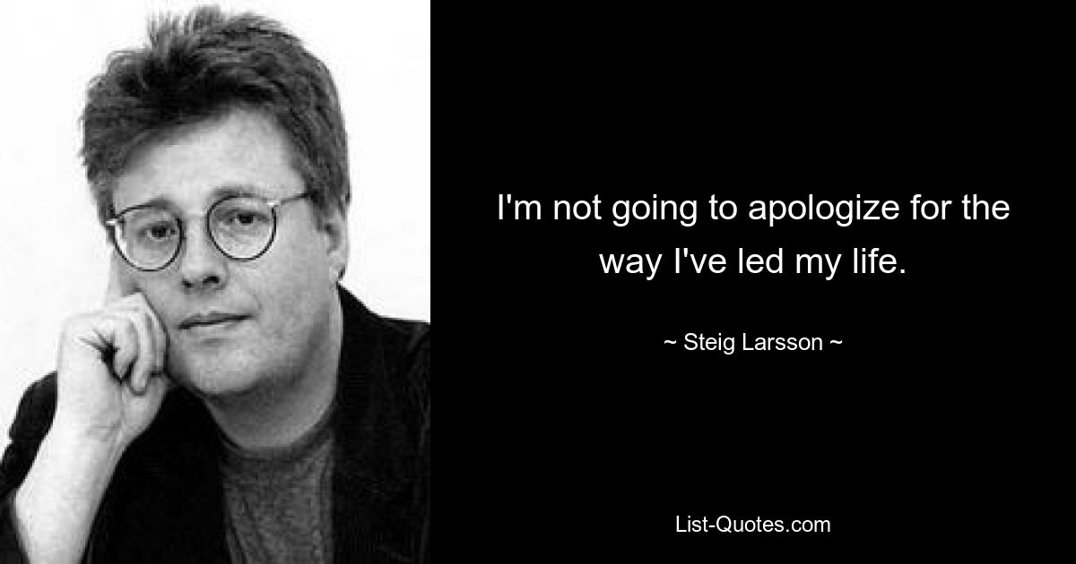 I'm not going to apologize for the way I've led my life. — © Steig Larsson