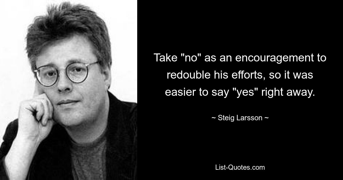 Take "no" as an encouragement to redouble his efforts, so it was easier to say "yes" right away. — © Steig Larsson