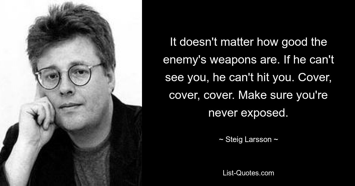 It doesn't matter how good the enemy's weapons are. If he can't see you, he can't hit you. Cover, cover, cover. Make sure you're never exposed. — © Steig Larsson