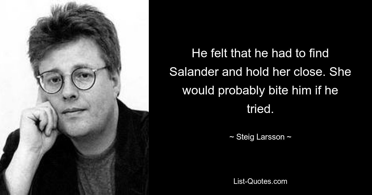 He felt that he had to find Salander and hold her close. She would probably bite him if he tried. — © Steig Larsson