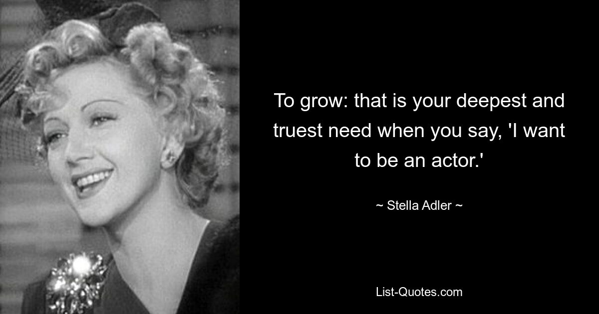 To grow: that is your deepest and truest need when you say, 'I want to be an actor.' — © Stella Adler