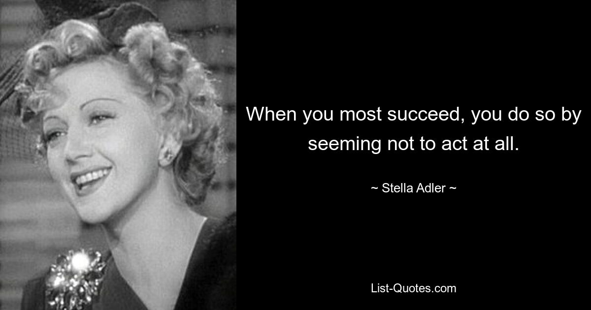 When you most succeed, you do so by seeming not to act at all. — © Stella Adler