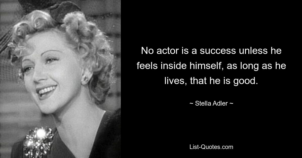 No actor is a success unless he feels inside himself, as long as he lives, that he is good. — © Stella Adler